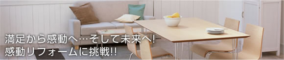 満足から感動へ・・・そして未来へ！感動リフォームに挑戦！！
